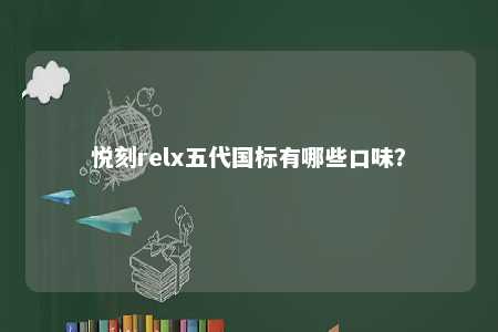 悦刻relx五代国标有哪些口味？ 